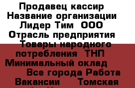 Продавец-кассир › Название организации ­ Лидер Тим, ООО › Отрасль предприятия ­ Товары народного потребления (ТНП) › Минимальный оклад ­ 21 500 - Все города Работа » Вакансии   . Томская обл.,Кедровый г.